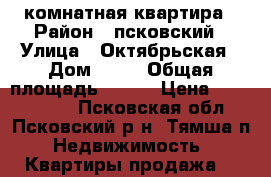 2-комнатная квартира › Район ­ псковский › Улица ­ Октябрьская › Дом ­ 11 › Общая площадь ­ 465 › Цена ­ 1 135 000 - Псковская обл., Псковский р-н, Тямша п. Недвижимость » Квартиры продажа   